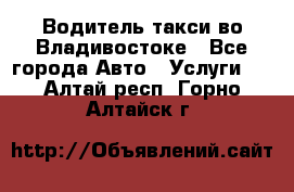 Водитель такси во Владивостоке - Все города Авто » Услуги   . Алтай респ.,Горно-Алтайск г.